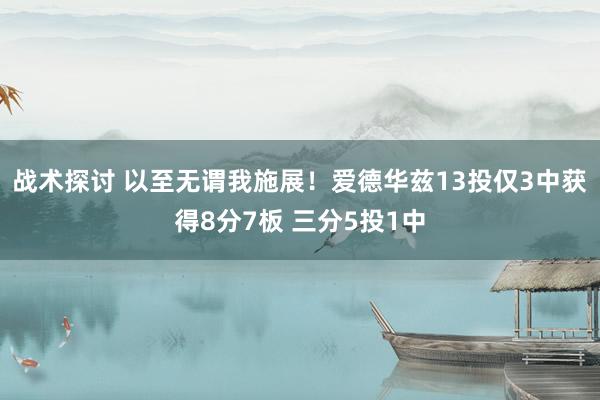 战术探讨 以至无谓我施展！爱德华兹13投仅3中获得8分7板 三分5投1中