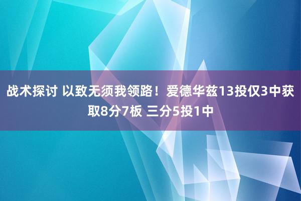 战术探讨 以致无须我领路！爱德华兹13投仅3中获取8分7板 三分5投1中