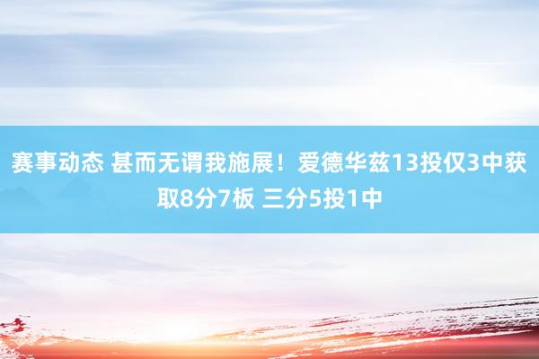 赛事动态 甚而无谓我施展！爱德华兹13投仅3中获取8分7板 三分5投1中