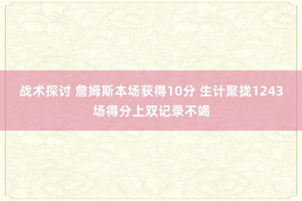 战术探讨 詹姆斯本场获得10分 生计聚拢1243场得分上双记录不竭