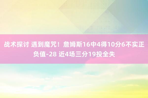 战术探讨 遇到魔咒！詹姆斯16中4得10分6不实正负值-28 近4场三分19投全失