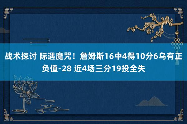 战术探讨 际遇魔咒！詹姆斯16中4得10分6乌有正负值-28 近4场三分19投全失