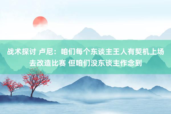 战术探讨 卢尼：咱们每个东谈主王人有契机上场去改造比赛 但咱们没东谈主作念到