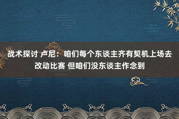 战术探讨 卢尼：咱们每个东谈主齐有契机上场去改动比赛 但咱们没东谈主作念到