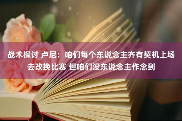 战术探讨 卢尼：咱们每个东说念主齐有契机上场去改换比赛 但咱们没东说念主作念到