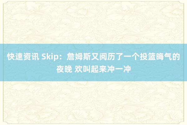 快速资讯 Skip：詹姆斯又阅历了一个投篮晦气的夜晚 欢叫起来冲一冲