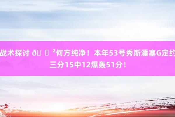 战术探讨 😲何方纯净！本年53号秀斯潘塞G定约三分15中12爆轰51分！