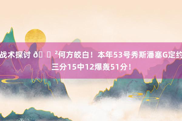 战术探讨 😲何方皎白！本年53号秀斯潘塞G定约三分15中12爆轰51分！