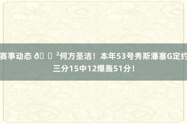 赛事动态 😲何方圣洁！本年53号秀斯潘塞G定约三分15中12爆轰51分！