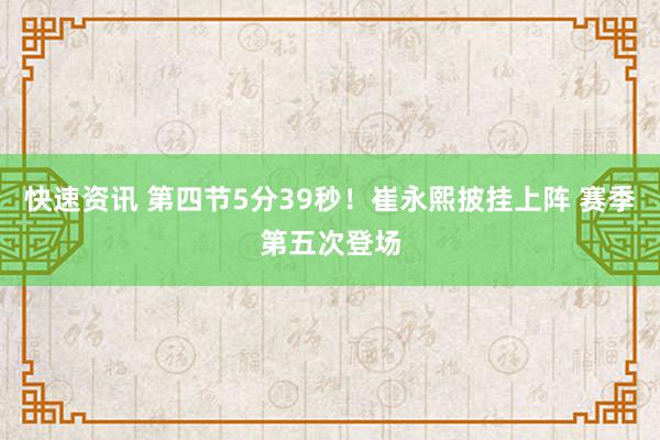 快速资讯 第四节5分39秒！崔永熙披挂上阵 赛季第五次登场