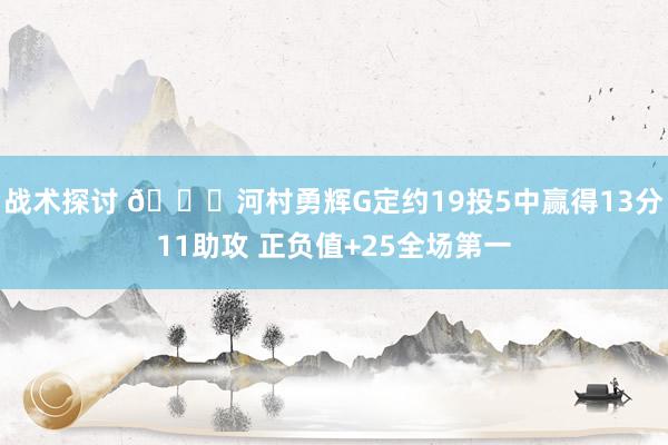 战术探讨 👀河村勇辉G定约19投5中赢得13分11助攻 正负值+25全场第一