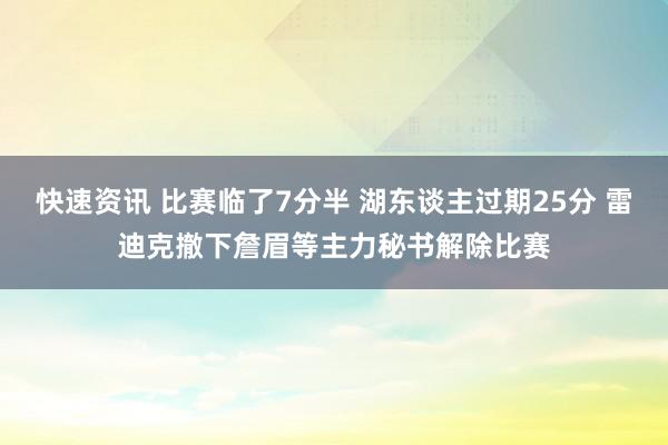 快速资讯 比赛临了7分半 湖东谈主过期25分 雷迪克撤下詹眉等主力秘书解除比赛