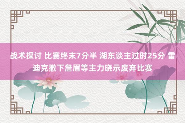 战术探讨 比赛终末7分半 湖东谈主过时25分 雷迪克撤下詹眉等主力晓示废弃比赛