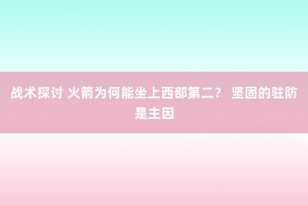 战术探讨 火箭为何能坐上西部第二？ 坚固的驻防是主因