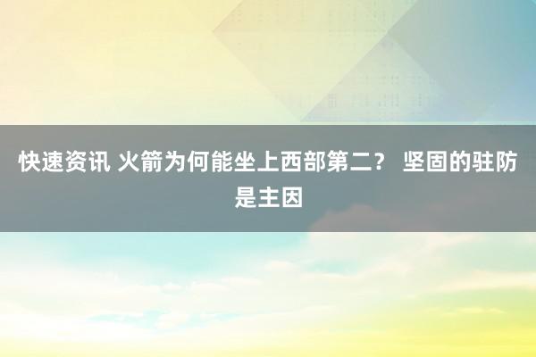 快速资讯 火箭为何能坐上西部第二？ 坚固的驻防是主因