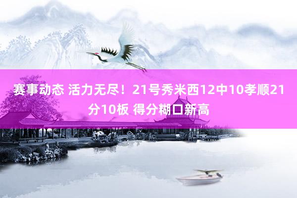 赛事动态 活力无尽！21号秀米西12中10孝顺21分10板 得分糊口新高