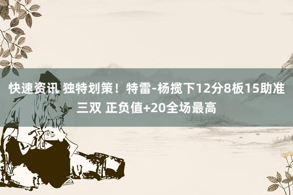 快速资讯 独特划策！特雷-杨揽下12分8板15助准三双 正负值+20全场最高