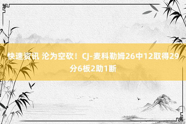 快速资讯 沦为空砍！CJ-麦科勒姆26中12取得29分6板2助1断