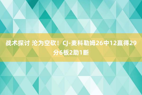 战术探讨 沦为空砍！CJ-麦科勒姆26中12赢得29分6板2助1断