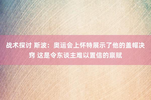 战术探讨 斯波：奥运会上怀特展示了他的盖帽决窍 这是令东谈主难以置信的禀赋