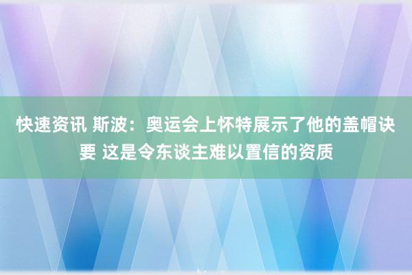 快速资讯 斯波：奥运会上怀特展示了他的盖帽诀要 这是令东谈主难以置信的资质