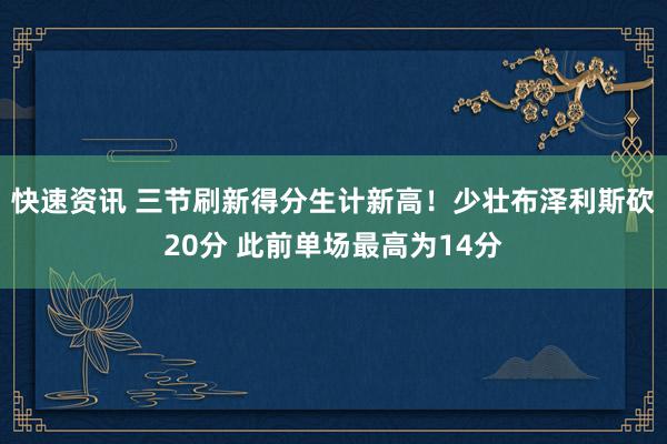 快速资讯 三节刷新得分生计新高！少壮布泽利斯砍20分 此前单场最高为14分