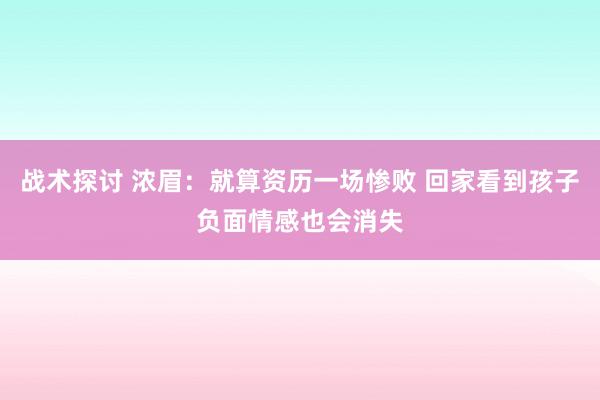 战术探讨 浓眉：就算资历一场惨败 回家看到孩子负面情感也会消失