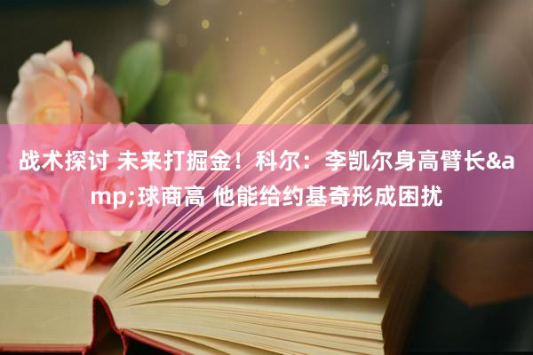 战术探讨 未来打掘金！科尔：李凯尔身高臂长&球商高 他能给约基奇形成困扰