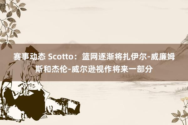 赛事动态 Scotto：篮网逐渐将扎伊尔-威廉姆斯和杰伦-威尔逊视作将来一部分