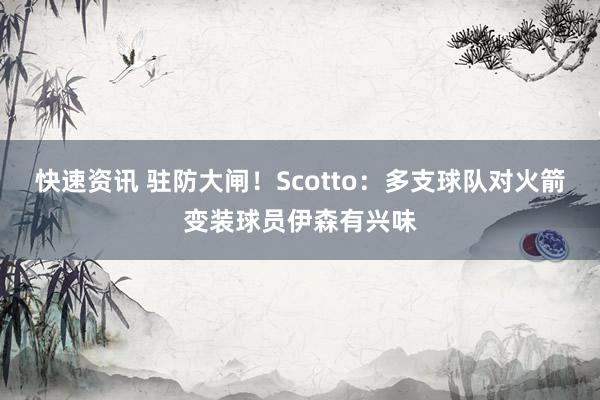 快速资讯 驻防大闸！Scotto：多支球队对火箭变装球员伊森有兴味