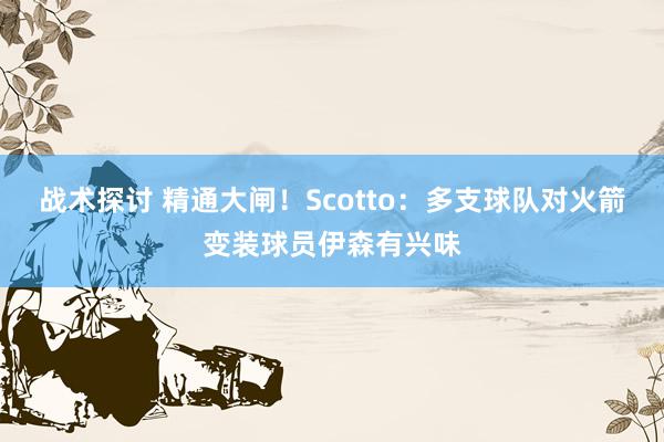 战术探讨 精通大闸！Scotto：多支球队对火箭变装球员伊森有兴味