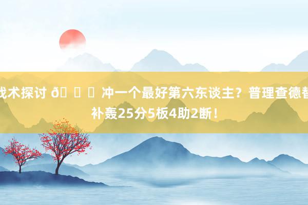 战术探讨 👀冲一个最好第六东谈主？普理查德替补轰25分5板4助2断！