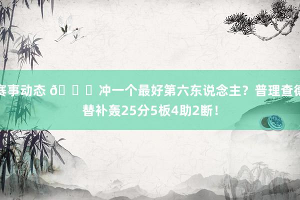 赛事动态 👀冲一个最好第六东说念主？普理查德替补轰25分5板4助2断！