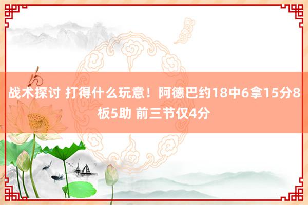 战术探讨 打得什么玩意！阿德巴约18中6拿15分8板5助 前三节仅4分