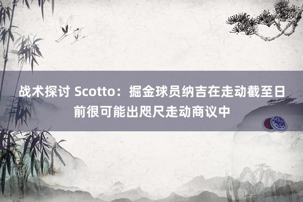 战术探讨 Scotto：掘金球员纳吉在走动截至日前很可能出咫尺走动商议中