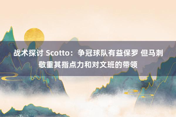 战术探讨 Scotto：争冠球队有益保罗 但马刺敬重其指点力和对文班的带领