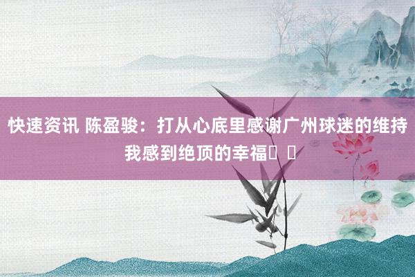 快速资讯 陈盈骏：打从心底里感谢广州球迷的维持 我感到绝顶的幸福❤️