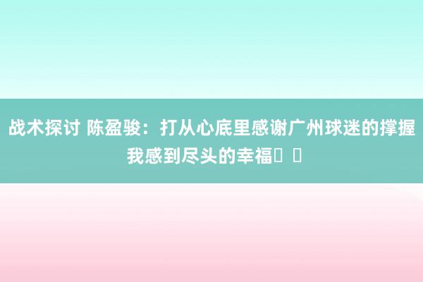 战术探讨 陈盈骏：打从心底里感谢广州球迷的撑握 我感到尽头的幸福❤️