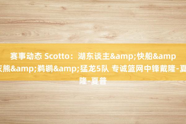 赛事动态 Scotto：湖东谈主&快船&灰熊&鹈鹕&猛龙5队 专诚篮网中锋戴隆-夏普