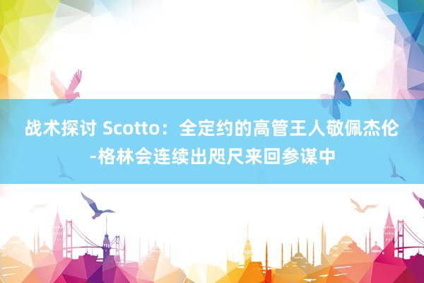 战术探讨 Scotto：全定约的高管王人敬佩杰伦-格林会连续出咫尺来回参谋中