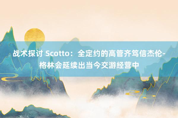 战术探讨 Scotto：全定约的高管齐笃信杰伦-格林会延续出当今交游经营中