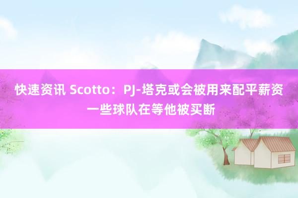 快速资讯 Scotto：PJ-塔克或会被用来配平薪资 一些球队在等他被买断