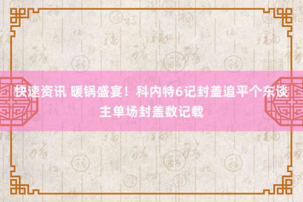 快速资讯 暖锅盛宴！科内特6记封盖追平个东谈主单场封盖数记载