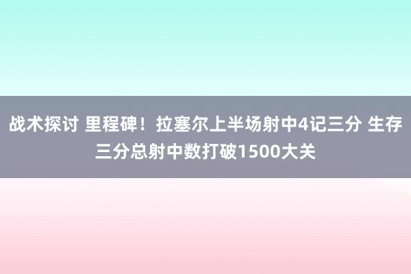 战术探讨 里程碑！拉塞尔上半场射中4记三分 生存三分总射中数打破1500大关