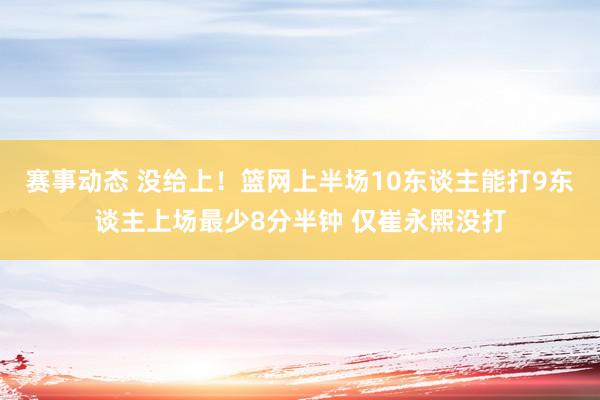 赛事动态 没给上！篮网上半场10东谈主能打9东谈主上场最少8分半钟 仅崔永熙没打