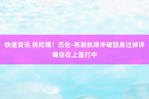 快速资讯 转陀螺！杰伦-布朗执球冲破回身过掉详确自在上篮打中