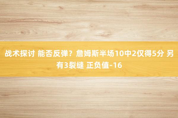 战术探讨 能否反弹？詹姆斯半场10中2仅得5分 另有3裂缝 正负值-16