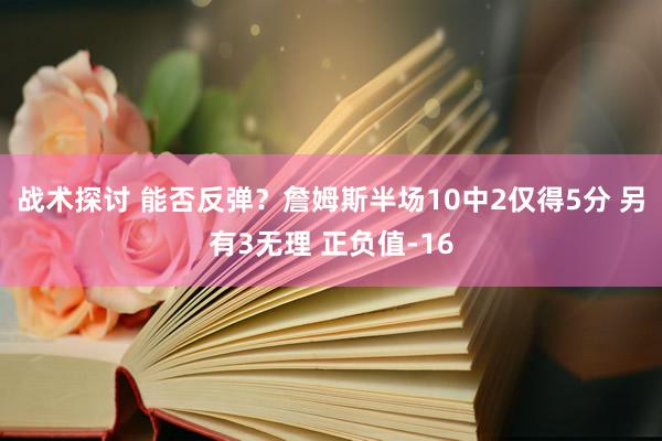 战术探讨 能否反弹？詹姆斯半场10中2仅得5分 另有3无理 正负值-16