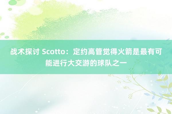 战术探讨 Scotto：定约高管觉得火箭是最有可能进行大交游的球队之一