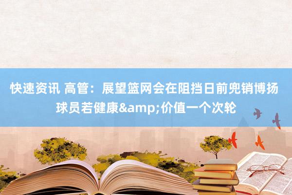 快速资讯 高管：展望篮网会在阻挡日前兜销博扬 球员若健康&价值一个次轮